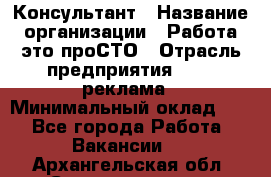 Консультант › Название организации ­ Работа-это проСТО › Отрасль предприятия ­ PR, реклама › Минимальный оклад ­ 1 - Все города Работа » Вакансии   . Архангельская обл.,Северодвинск г.